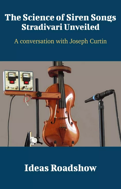 The Science of Siren Songs: Stradivari Unveiled - A Conversation with Joseph Curtin - Howard Burton - Open Agenda Publishing Inc.