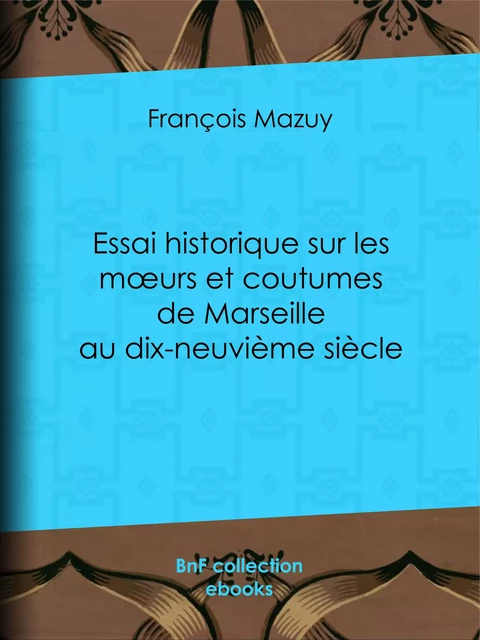 Essai historique sur les moeurs et coutumes de Marseille au dix-neuvième siècle - François Mazuy - BnF collection ebooks