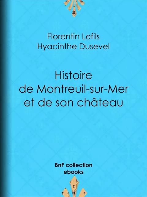 Histoire de Montreuil-sur-Mer et de son château - Florentin Lefils, Hyacinthe Dusevel - BnF collection ebooks