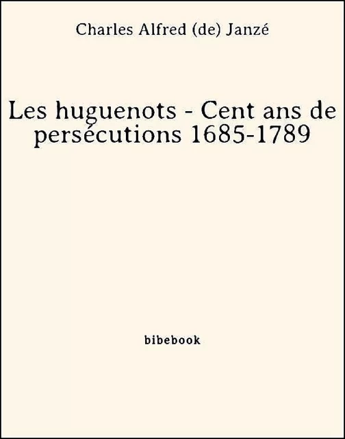 Les huguenots - Cent ans de persécutions 1685-1789 - Charles Alfred (De) Janzé - Bibebook