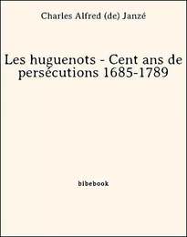 Les huguenots - Cent ans de persécutions 1685-1789