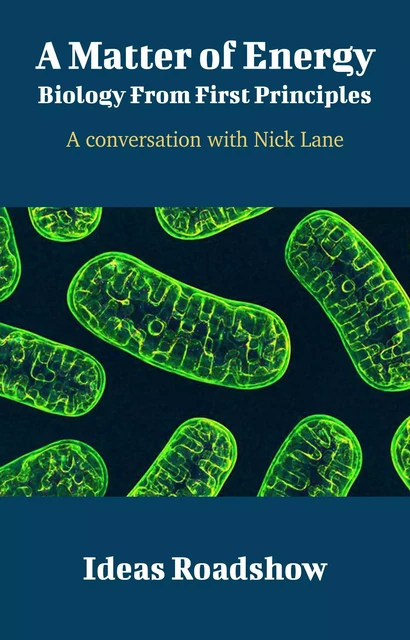 A Matter of Energy: Biology From First Principles - A Conversation with Nick Lane - Howard Burton - Open Agenda Publishing Inc.