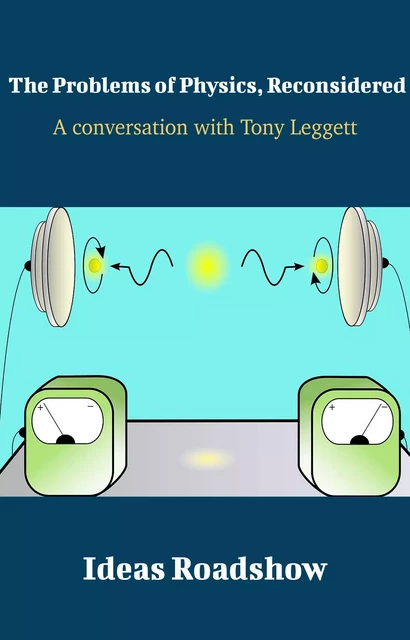 The Problems of Physics, Reconsidered - A Conversation with Tony Leggett - Howard Burton - Open Agenda Publishing Inc.