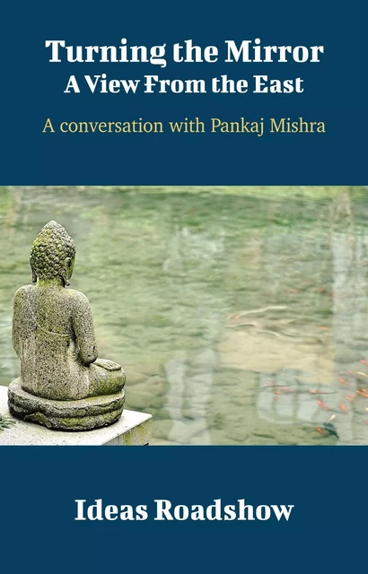 Turning the Mirror: A View From the East - A Conversation with Pankaj Mishra - Howard Burton - Open Agenda Publishing Inc.