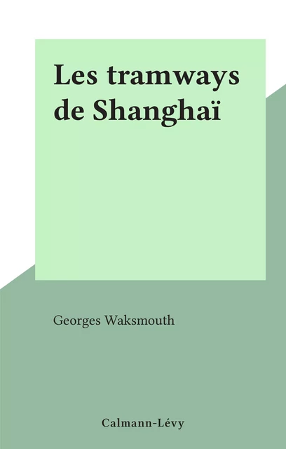 Les tramways de Shanghaï - Georges Waksmouth - Calmann-Lévy (réédition numérique FeniXX)