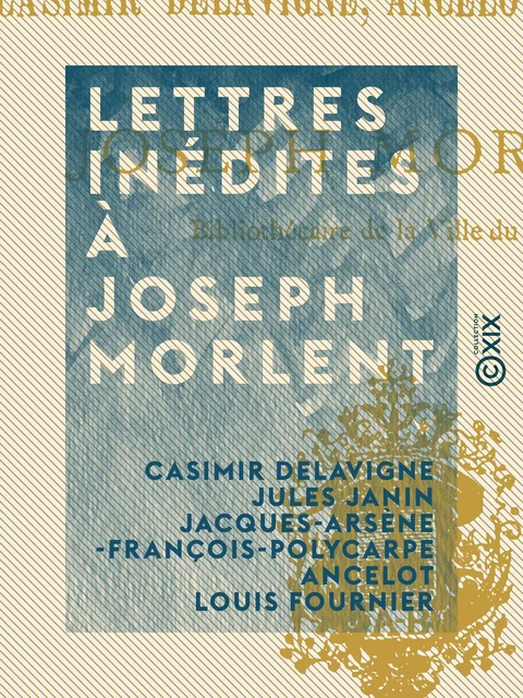 Lettres inédites à Joseph Morlent - Casimir Delavigne, Jules Janin, Jacques-Arsène-François-Polycarpe Ancelot, Louis Fournier - Collection XIX