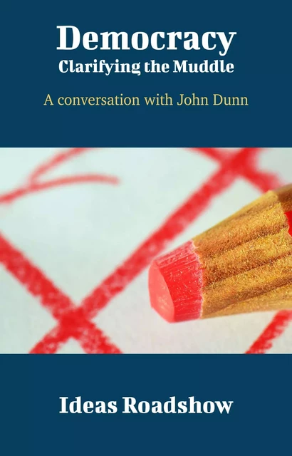 Democracy: Clarifying the Muddle - A Conversation with John Dunn - Howard Burton - Open Agenda Publishing Inc.