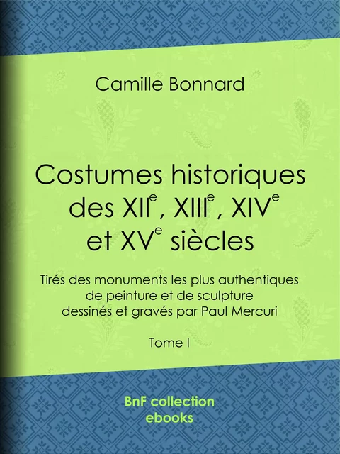 Costumes historiques des XIIe, XIIIe, XIVe et XVe siècles tirés des monuments les plus authentiques de peinture et de sculpture dessinés et gravés par Paul Mercuri - Camille Bonnard, Charles Blanc - BnF collection ebooks