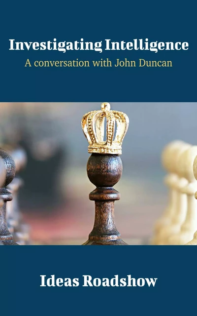 Investigating Intelligence - A Conversation with John Duncan - Howard Burton - Open Agenda Publishing Inc.