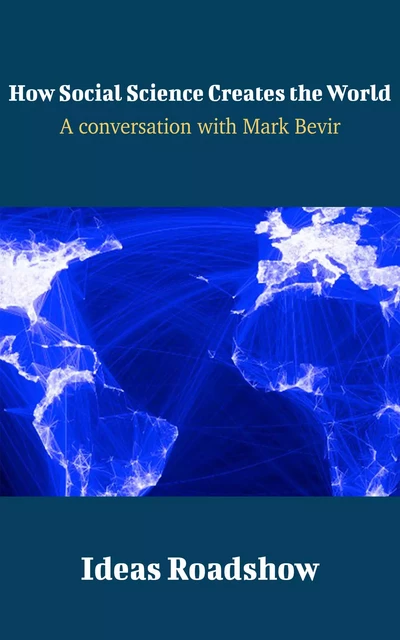 How Social Science Creates the World - A Conversation with Mark Bevir - Howard Burton - Open Agenda Publishing Inc.