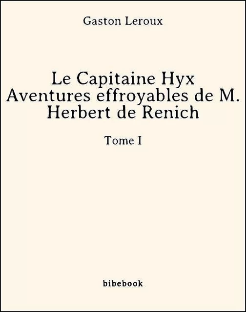 Le Capitaine Hyx - Aventures effroyables de M. Herbert de Renich - Tome I - Gaston Leroux - Bibebook