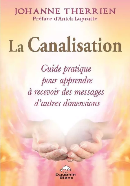 La Canalisation : Guide pratique pour apprendre à recevoir des messages d'autres dimensions - Johanne Therrien - Dauphin Blanc