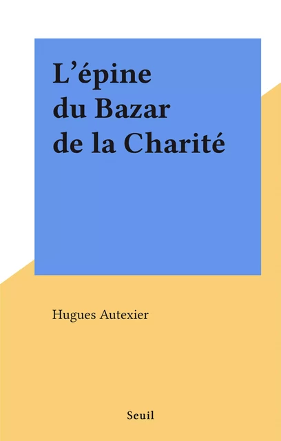 L'épine du Bazar de la Charité - Hugues Autexier - Seuil (réédition numérique FeniXX)