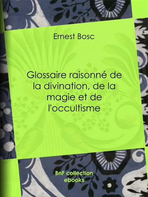 Glossaire raisonné de la divination, de la magie et de l'occultisme - Ernest Bosc - BnF collection ebooks