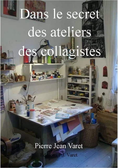 Dans le secret des ateliers des collagistes - Pierre Jean Varet Pierre Jean Varet - Editions P.J Varet