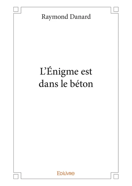 L'Énigme est dans le béton - Raymond Danard - Editions Edilivre