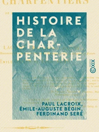 Histoire de la charpenterie - Et des anciennes communautés et confréries de charpentiers de la France et de la Belgique