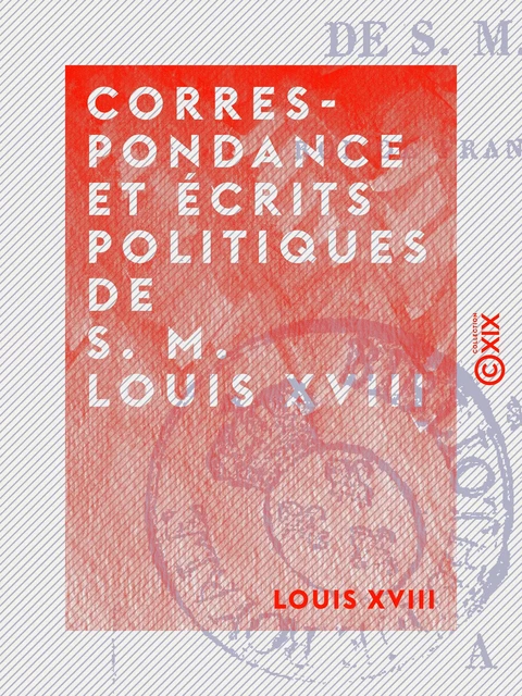 Correspondance et Écrits politiques de S. M. Louis XVIII - Meissonnier de Valcroissant - Collection XIX