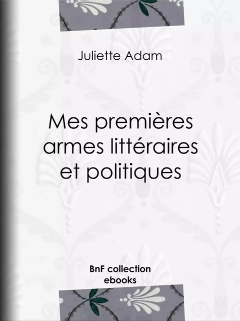 Mes premières armes littéraires et politiques - Juliette Adam - BnF collection ebooks