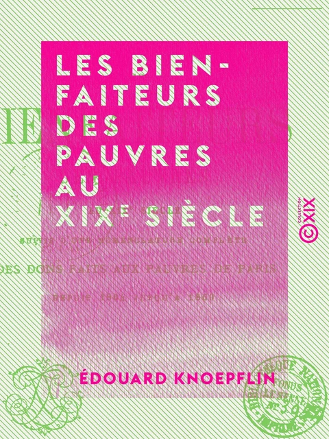 Les Bienfaiteurs des pauvres au XIXe siècle - Suivis d'une nomenclature complète des dons faits aux pauvres de Paris depuis 1804 jusqu'à 1860 - Édouard Knoepflin - Collection XIX