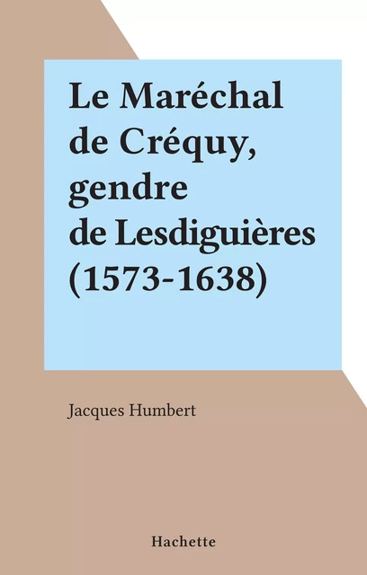 Le Maréchal de Créquy, gendre de Lesdiguières (1573-1638) - Jacques Humbert - (Hachette) réédition numérique FeniXX