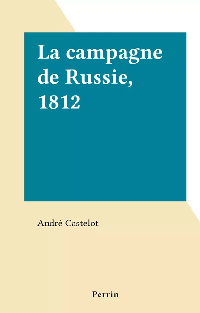 La campagne de Russie, 1812 - André Castelot - (Perrin) réédition numérique FeniXX