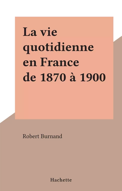 La vie quotidienne en France de 1870 à 1900 - Robert Burnand - (Hachette) réédition numérique FeniXX