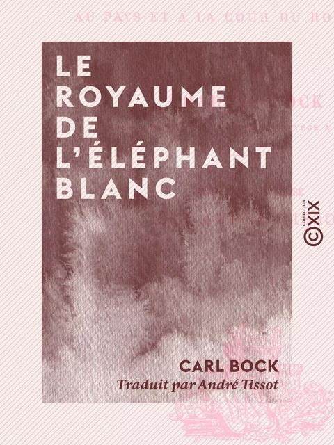 Le Royaume de l'éléphant blanc - Quatorze mois au pays et à la cour du roi de Siam - Carl Bock - Collection XIX