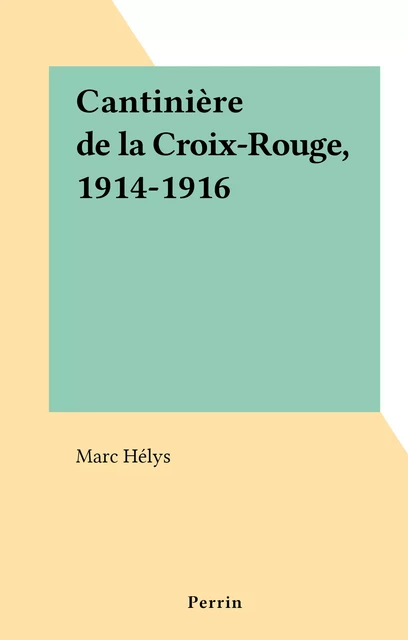 Cantinière de la Croix-Rouge, 1914-1916 - Marc Hélys - (Perrin) réédition numérique FeniXX