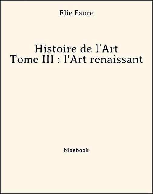 Histoire de l'Art - Tome III : l'Art renaissant - Élie Faure - Bibebook