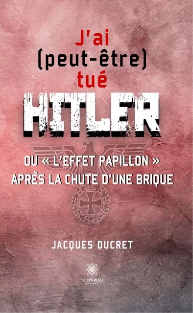 J’ai (peut-être) tué Hitler - Jacques Ducret - Le Lys Bleu Éditions