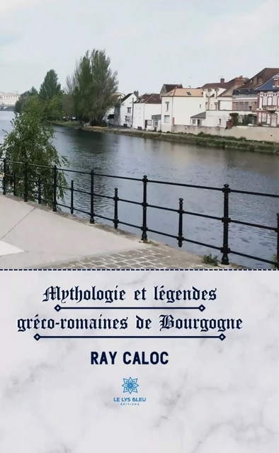 Mythologie et légendes gréco-romaines de Bourgogne - Ray Caloc - Le Lys Bleu Éditions