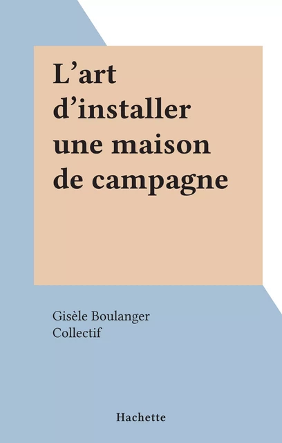 L'art d'installer une maison de campagne - Gisèle Boulanger - (Hachette) réédition numérique FeniXX