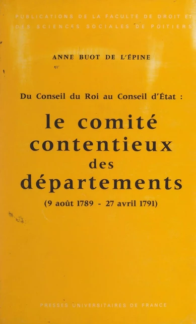 Le comité contentieux des départements : 9 août 1789-27 avril 1791, du Conseil du roi au Conseil d'État - Anne Buot de L'Épine - (Presses universitaires de France) réédition numérique FeniXX