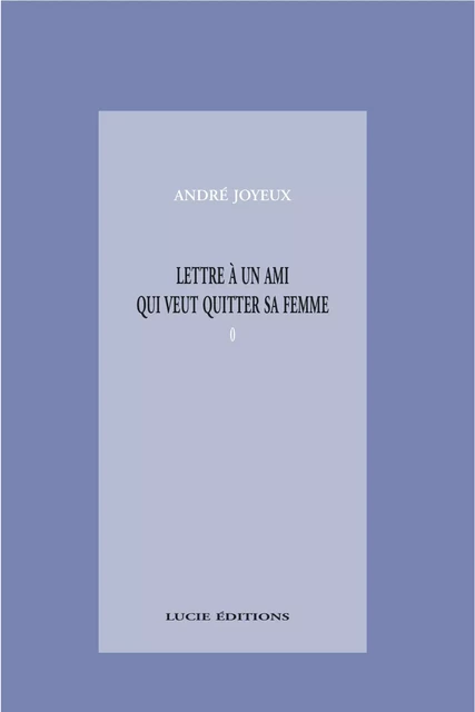 Lettre à un ami qui veut quitter sa femme - André Joyeux - Lucie éditions