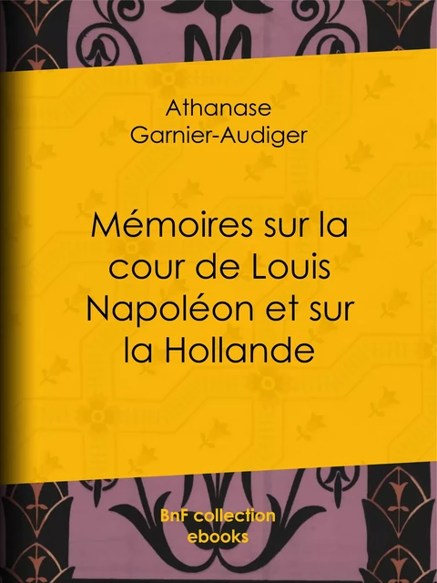 Mémoires sur la cour de Louis Napoléon et sur la Hollande - Athanase Garnier-Audiger - BnF collection ebooks