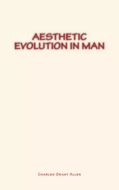 Aesthetic Evolution in Man - Charles Grant Allen - Literature and Knowledge Publishing