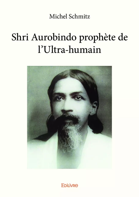 Shri Aurobindo prophète de l'ultra-humain - Michel Schmitz - Editions Edilivre