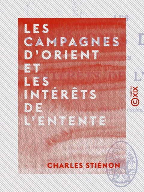 Les Campagnes d'Orient et les intérêts de l'Entente - Charles Stiénon - Collection XIX