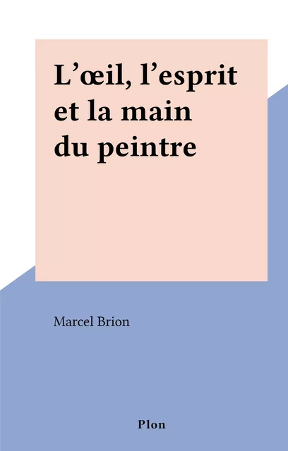 L'œil, l'esprit et la main du peintre - Marcel Brion - (Plon) réédition numérique FeniXX