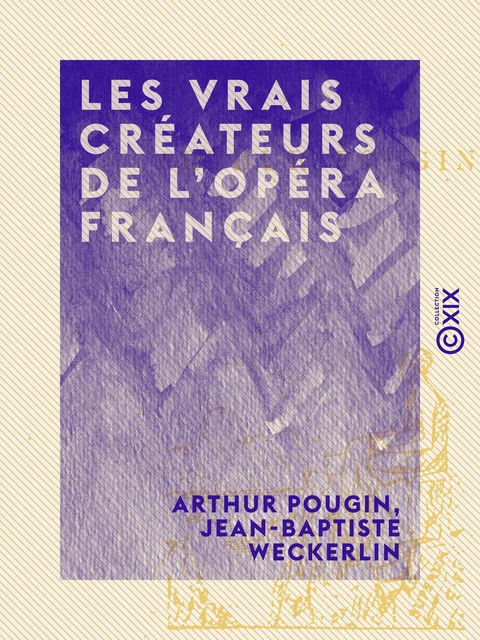 Les Vrais Créateurs de l'Opéra français - Arthur Pougin, Jean-Baptiste Weckerlin - Collection XIX