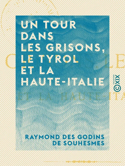 Un tour dans les Grisons, le Tyrol et la Haute-Italie - Raymond des Godins de Souhesmes - Collection XIX