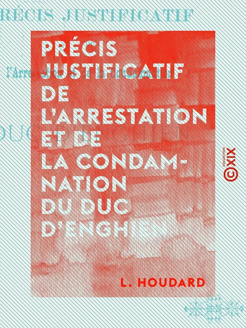 Précis justificatif de l'arrestation et de la condamnation du duc d'Enghien - L. Houdard - Collection XIX