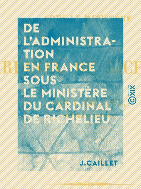 De l'administration en France sous le ministère du cardinal de Richelieu - J. Caillet - Collection XIX