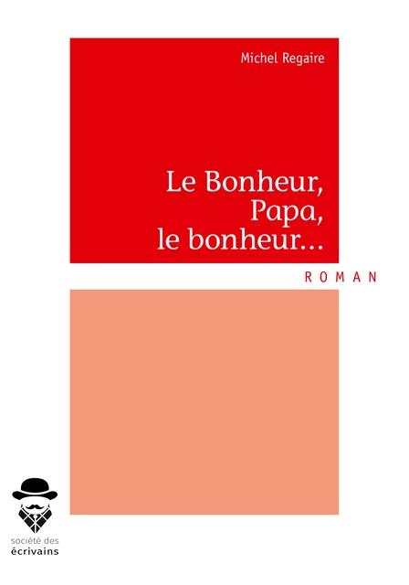 Le Bonheur, Papa, le bonheur... - Michel Regaire - Société des écrivains