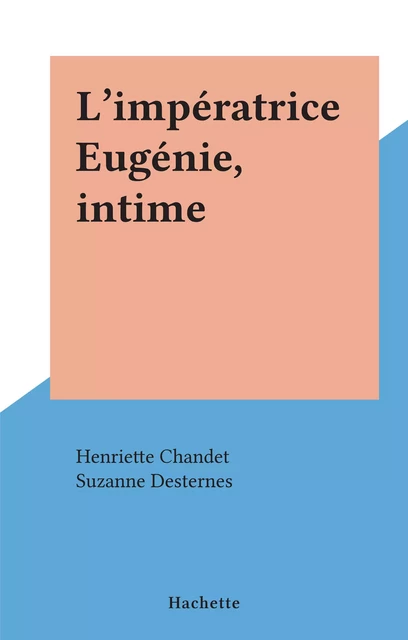 L'impératrice Eugénie, intime - Henriette Chandet, Suzanne Desternes - (Hachette) réédition numérique FeniXX