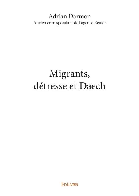 Migrants, détresse et Daech - Adrian Darmon - Ancien Correspondant de l’Agence Reuter - Editions Edilivre