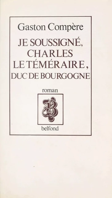 Je soussigné, Charles le Téméraire, duc de Bourgogne - Gaston Compère - (Belfond) réédition numérique FeniXX