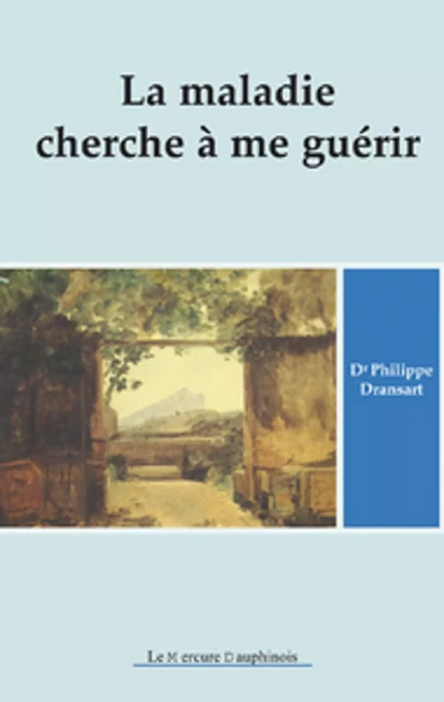 La maladie cherche à me guérir T.1 - Dr. Philippe Dransart - Le Mercure Dauphinois