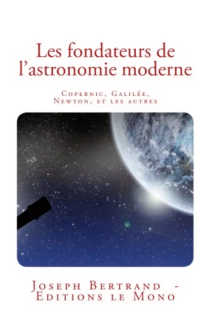 Les fondateurs de l'astronomie moderne: Copernic, Galilée, Newton, et les autres - Joseph Bertrand - Editions Le Mono